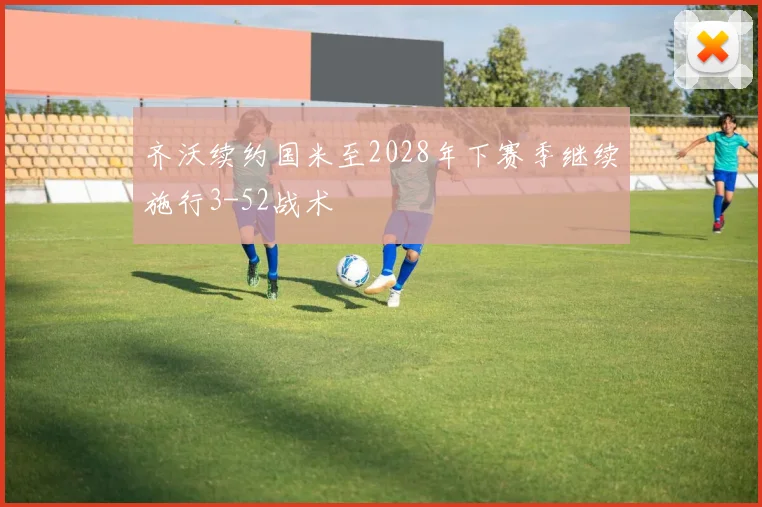 齐沃续约国米至2028年下赛季继续施行3-52战术